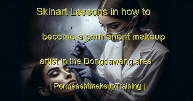 Skinart Lessons in how to become a permanent makeup artist in the Dongdawang area | PermanentmakeupTraining | PermanentmakeupClasses | SkinartTraining-China